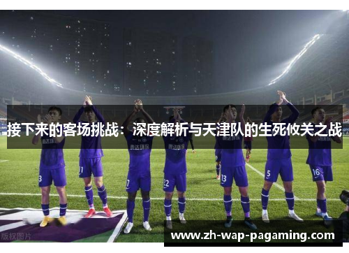 接下来的客场挑战:深度解析与天津队的生死攸关之战 接下来的客场挑战:深度解析与天津队的生死攸关之战
