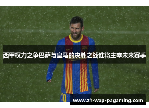 西甲权力之争巴萨与皇马的决胜之战谁将主宰未来赛季 西甲权力之争巴萨与皇马的决胜之战谁将主宰未来赛季