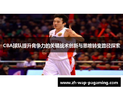 CBA球队提升竞争力的关键战术创新与思维转变路径探索 CBA球队提升竞争力的关键战术创新与思维转变路径探索