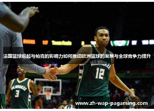 法国篮球崛起与帕克的影响力如何推动欧洲篮球的发展与全球竞争力提升 法国篮球崛起与帕克的影响力如何推动欧洲篮球的发展与全球竞争力提升