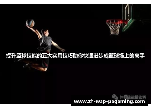 提升篮球技能的五大实用技巧助你快速进步成篮球场上的高手 提升篮球技能的五大实用技巧助你快速进步成篮球场上的高手