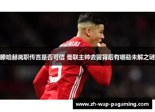 滕哈赫离职传言是否可信 曼联主帅去留背后有哪些未解之谜 滕哈赫离职传言是否可信 曼联主帅去留背后有哪些未解之谜