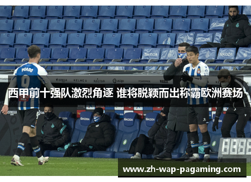 西甲前十强队激烈角逐 谁将脱颖而出称霸欧洲赛场 西甲前十强队激烈角逐 谁将脱颖而出称霸欧洲赛场