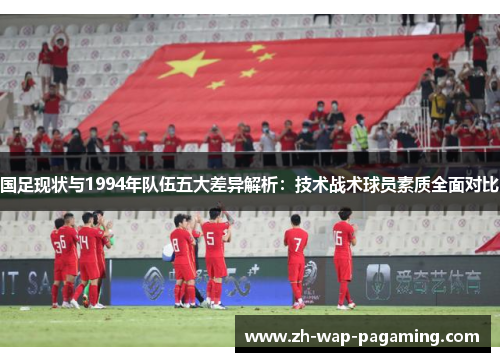 国足现状与1994年队伍五大差异解析:技术战术球员素质全面对比 国足现状与1994年队伍五大差异解析:技术战术球员素质全面对比