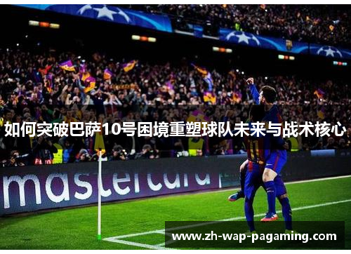 如何突破巴萨10号困境重塑球队未来与战术核心 如何突破巴萨10号困境重塑球队未来与战术核心