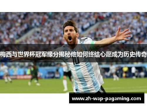 梅西与世界杯冠军缘分揭秘他如何终结心愿成为历史传奇 梅西与世界杯冠军缘分揭秘他如何终结心愿成为历史传奇