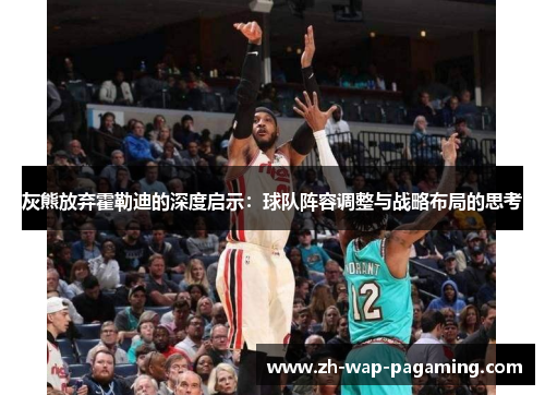 灰熊放弃霍勒迪的深度启示:球队阵容调整与战略布局的思考 灰熊放弃霍勒迪的深度启示:球队阵容调整与战略布局的思考