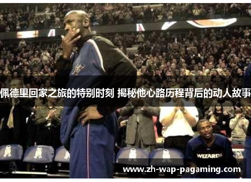 佩德里回家之旅的特别时刻 揭秘他心路历程背后的动人故事 佩德里回家之旅的特别时刻 揭秘他心路历程背后的动人故事