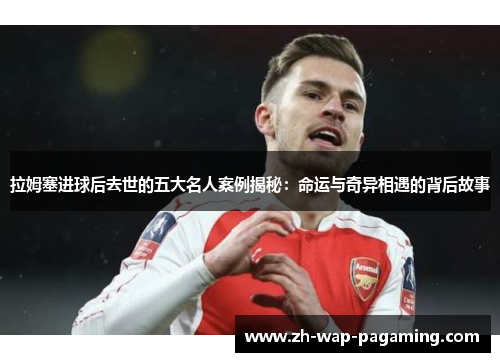 拉姆塞进球后去世的五大名人案例揭秘:命运与奇异相遇的背后故事 拉姆塞进球后去世的五大名人案例揭秘:命运与奇异相遇的背后故事