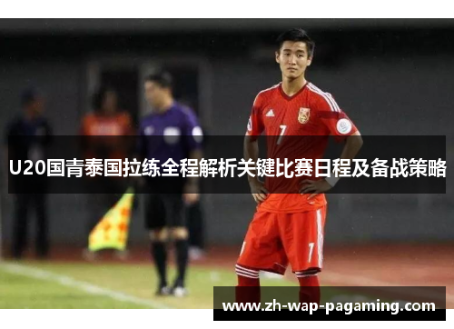 U20国青泰国拉练全程解析关键比赛日程及备战策略 U20国青泰国拉练全程解析关键比赛日程及备战策略