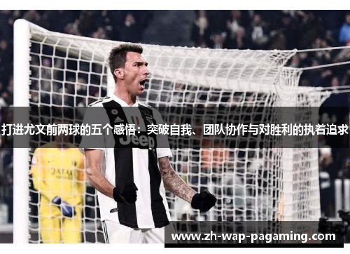 打进尤文前两球的五个感悟:突破自我、团队协作与对胜利的执着追求 打进尤文前两球的五个感悟:突破自我、团队协作与对胜利的执着追求