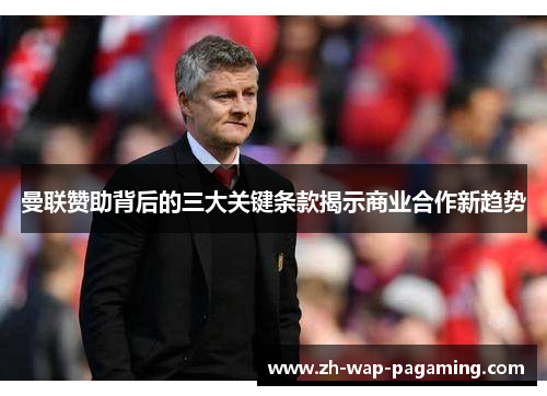 曼联赞助背后的三大关键条款揭示商业合作新趋势 曼联赞助背后的三大关键条款揭示商业合作新趋势