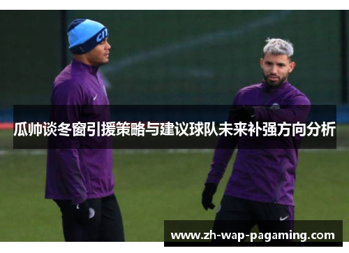 瓜帅谈冬窗引援策略与建议球队未来补强方向分析 瓜帅谈冬窗引援策略与建议球队未来补强方向分析