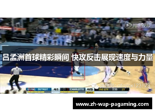 吕孟洲首球精彩瞬间 快攻反击展现速度与力量 吕孟洲首球精彩瞬间 快攻反击展现速度与力量