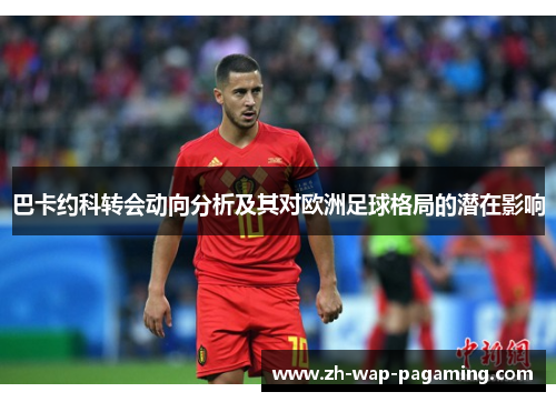 巴卡约科转会动向分析及其对欧洲足球格局的潜在影响 巴卡约科转会动向分析及其对欧洲足球格局的潜在影响