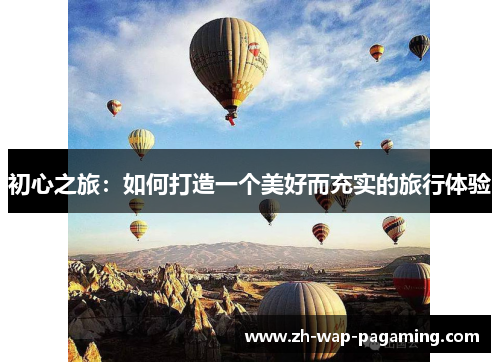 初心之旅:如何打造一个美好而充实的旅行体验 初心之旅:如何打造一个美好而充实的旅行体验