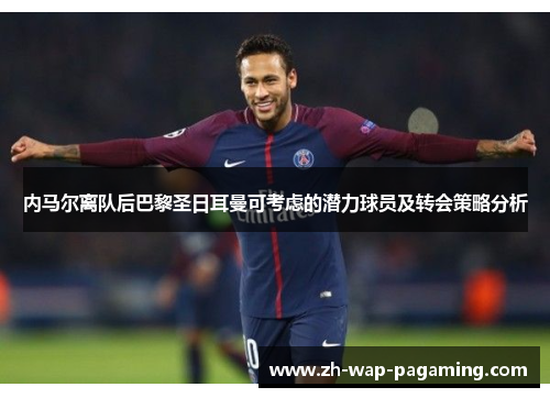 内马尔离队后巴黎圣日耳曼可考虑的潜力球员及转会策略分析 内马尔离队后巴黎圣日耳曼可考虑的潜力球员及转会策略分析