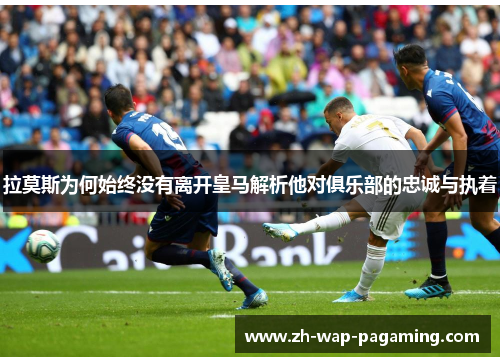 拉莫斯为何始终没有离开皇马解析他对俱乐部的忠诚与执着 拉莫斯为何始终没有离开皇马解析他对俱乐部的忠诚与执着