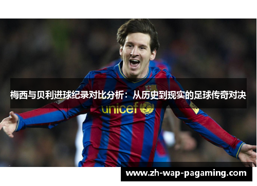 梅西与贝利进球纪录对比分析:从历史到现实的足球传奇对决 梅西与贝利进球纪录对比分析:从历史到现实的足球传奇对决