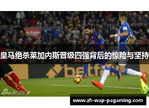 皇马绝杀莱加内斯晋级四强背后的惊险与坚持 皇马绝杀莱加内斯晋级四强背后的惊险与坚持