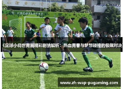 《足球小将世青篇精彩剧情解析:热血青春与梦想碰撞的极限对决》 《足球小将世青篇精彩剧情解析:热血青春与梦想碰撞的极限对决》