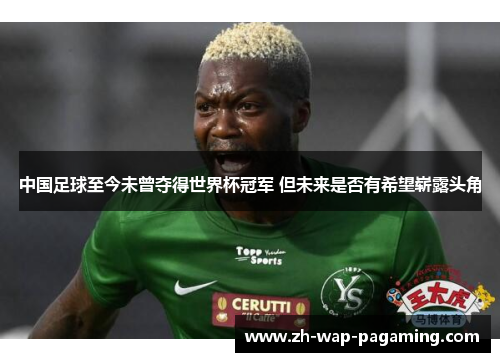 中国足球至今未曾夺得世界杯冠军 但未来是否有希望崭露头角 中国足球至今未曾夺得世界杯冠军 但未来是否有希望崭露头角