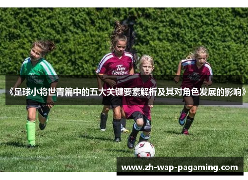 《足球小将世青篇中的五大关键要素解析及其对角色发展的影响》 《足球小将世青篇中的五大关键要素解析及其对角色发展的影响》