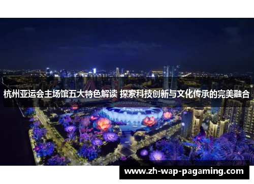 杭州亚运会主场馆五大特色解读 探索科技创新与文化传承的完美融合