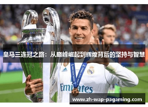 皇马三连冠之路:从巅峰崛起到辉煌背后的坚持与智慧 皇马三连冠之路:从巅峰崛起到辉煌背后的坚持与智慧