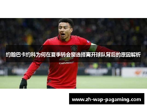约翰巴卡约科为何在夏季转会窗选择离开球队背后的原因解析 约翰巴卡约科为何在夏季转会窗选择离开球队背后的原因解析