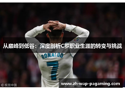 从巅峰到低谷:深度剖析C罗职业生涯的转变与挑战 从巅峰到低谷:深度剖析C罗职业生涯的转变与挑战