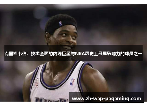 克里斯韦伯:技术全面的内线巨星与NBA历史上最具影响力的球员之一 克里斯韦伯:技术全面的内线巨星与NBA历史上最具影响力的球员之一