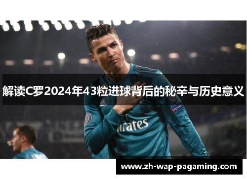 解读C罗2024年43粒进球背后的秘辛与历史意义 解读C罗2024年43粒进球背后的秘辛与历史意义