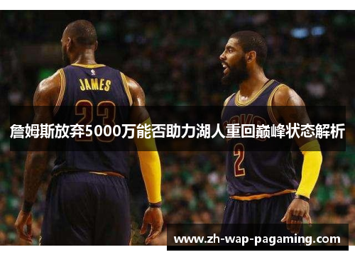 詹姆斯放弃5000万能否助力湖人重回巅峰状态解析 詹姆斯放弃5000万能否助力湖人重回巅峰状态解析
