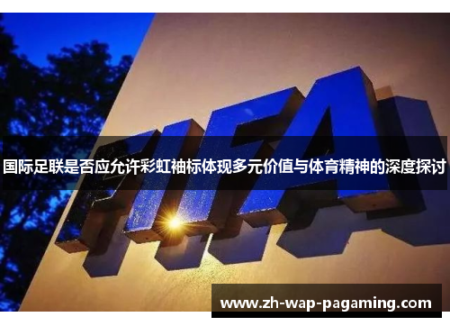 国际足联是否应允许彩虹袖标体现多元价值与体育精神的深度探讨 国际足联是否应允许彩虹袖标体现多元价值与体育精神的深度探讨