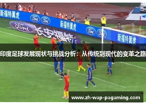 印度足球发展现状与挑战分析:从传统到现代的变革之路 印度足球发展现状与挑战分析:从传统到现代的变革之路