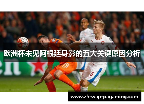 欧洲杯未见阿根廷身影的五大关键原因分析 欧洲杯未见阿根廷身影的五大关键原因分析
