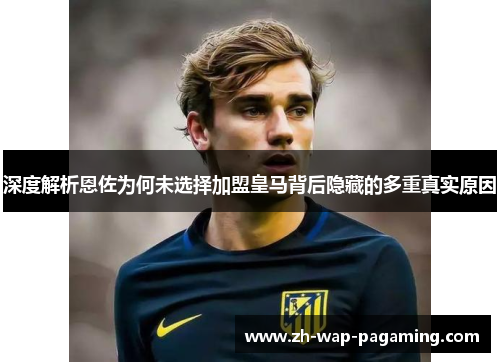 深度解析恩佐为何未选择加盟皇马背后隐藏的多重真实原因 深度解析恩佐为何未选择加盟皇马背后隐藏的多重真实原因