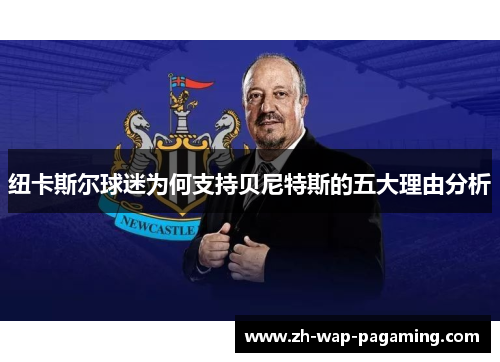 纽卡斯尔球迷为何支持贝尼特斯的五大理由分析 纽卡斯尔球迷为何支持贝尼特斯的五大理由分析