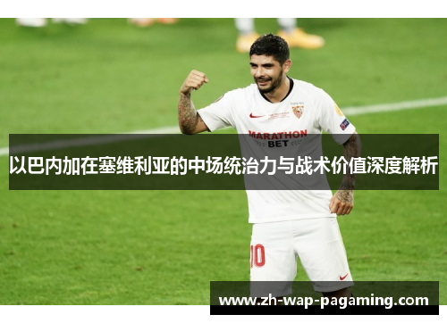 以巴内加在塞维利亚的中场统治力与战术价值深度解析 以巴内加在塞维利亚的中场统治力与战术价值深度解析