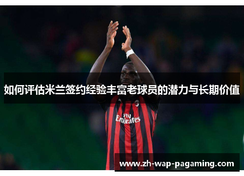 如何评估米兰签约经验丰富老球员的潜力与长期价值 如何评估米兰签约经验丰富老球员的潜力与长期价值