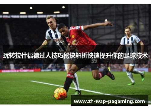 玩转拉什福德过人技巧秘诀解析快速提升你的足球技术 玩转拉什福德过人技巧秘诀解析快速提升你的足球技术