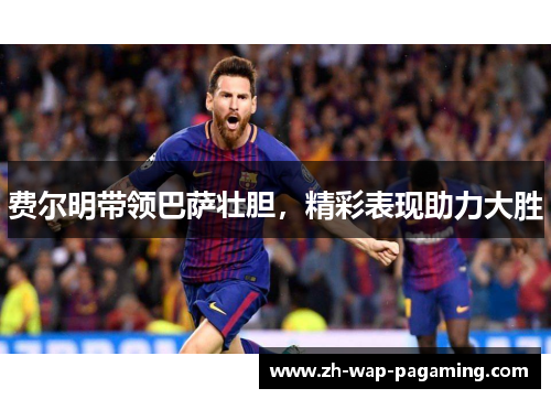 费尔明带领巴萨壮胆,精彩表现助力大胜 费尔明带领巴萨壮胆,精彩表现助力大胜