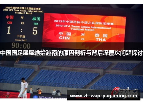 中国国足屡屡输给越南的原因剖析与背后深层次问题探讨 中国国足屡屡输给越南的原因剖析与背后深层次问题探讨