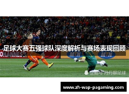 足球大赛五强球队深度解析与赛场表现回顾 足球大赛五强球队深度解析与赛场表现回顾