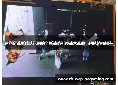 达利奇革新球队氛围的全新战略引领战术革命与团队协作提升 达利奇革新球队氛围的全新战略引领战术革命与团队协作提升