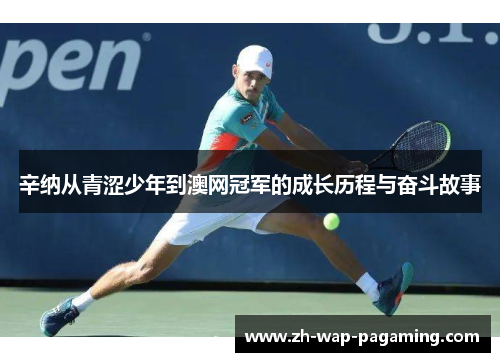 辛纳从青涩少年到澳网冠军的成长历程与奋斗故事 辛纳从青涩少年到澳网冠军的成长历程与奋斗故事