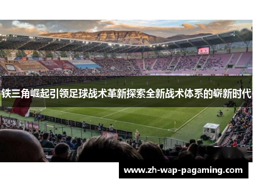 铁三角崛起引领足球战术革新探索全新战术体系的崭新时代 铁三角崛起引领足球战术革新探索全新战术体系的崭新时代