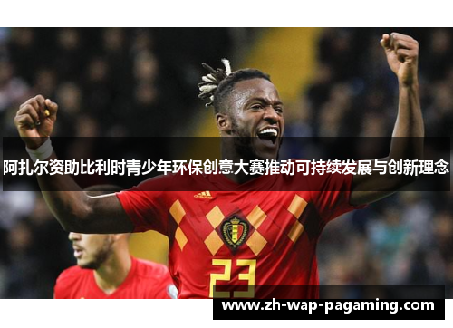 阿扎尔资助比利时青少年环保创意大赛推动可持续发展与创新理念 阿扎尔资助比利时青少年环保创意大赛推动可持续发展与创新理念