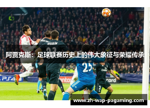 阿贾克斯:足球联赛历史上的伟大象征与荣耀传承 阿贾克斯:足球联赛历史上的伟大象征与荣耀传承